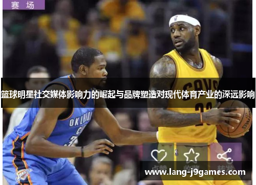 篮球明星社交媒体影响力的崛起与品牌塑造对现代体育产业的深远影响 篮球明星社交媒体影响力的崛起与品牌塑造对现代体育产业的深远影响