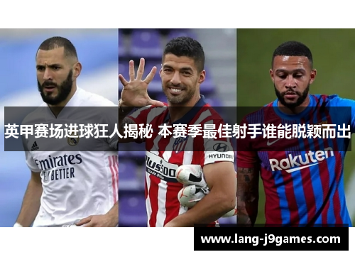 英甲赛场进球狂人揭秘 本赛季最佳射手谁能脱颖而出 英甲赛场进球狂人揭秘 本赛季最佳射手谁能脱颖而出