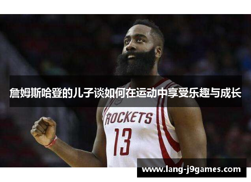 詹姆斯哈登的儿子谈如何在运动中享受乐趣与成长 詹姆斯哈登的儿子谈如何在运动中享受乐趣与成长