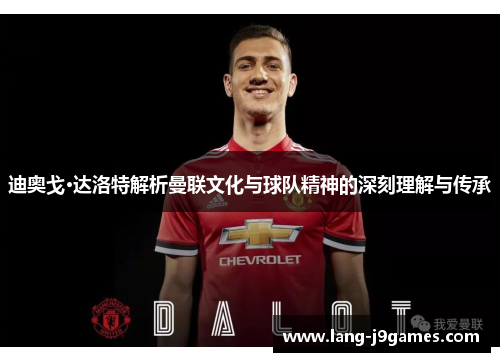 迪奥戈·达洛特解析曼联文化与球队精神的深刻理解与传承 迪奥戈·达洛特解析曼联文化与球队精神的深刻理解与传承
