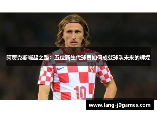 阿贾克斯崛起之路:五位新生代球员如何成就球队未来的辉煌 阿贾克斯崛起之路:五位新生代球员如何成就球队未来的辉煌
