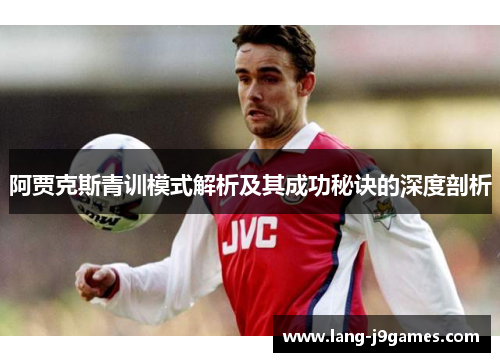 阿贾克斯青训模式解析及其成功秘诀的深度剖析 阿贾克斯青训模式解析及其成功秘诀的深度剖析