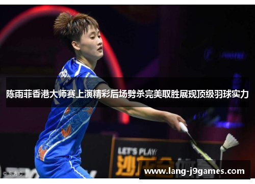 陈雨菲香港大师赛上演精彩后场劈杀完美取胜展现顶级羽球实力